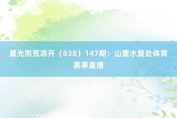 晨光照荒凉开（838）　　147期：山重水复处体育赛事直播