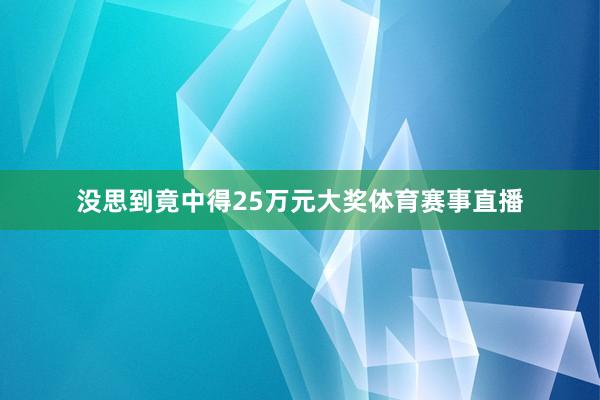 没思到竟中得25万元大奖体育赛事直播