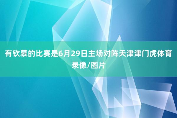 有钦慕的比赛是6月29日主场对阵天津津门虎体育录像/图片