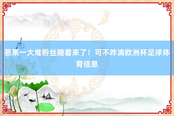恶果一大堆粉丝随着来了！可不咋滴欧洲杯足球体育信息