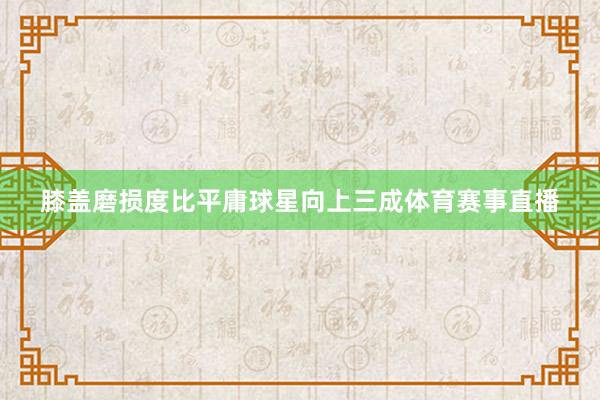 膝盖磨损度比平庸球星向上三成体育赛事直播