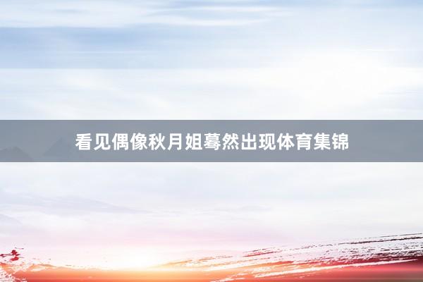 看见偶像秋月姐蓦然出现体育集锦