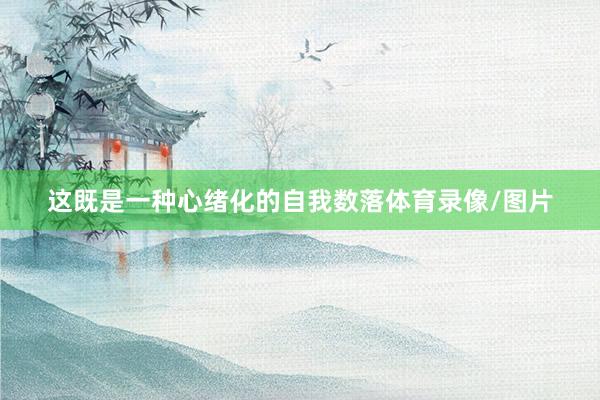 这既是一种心绪化的自我数落体育录像/图片