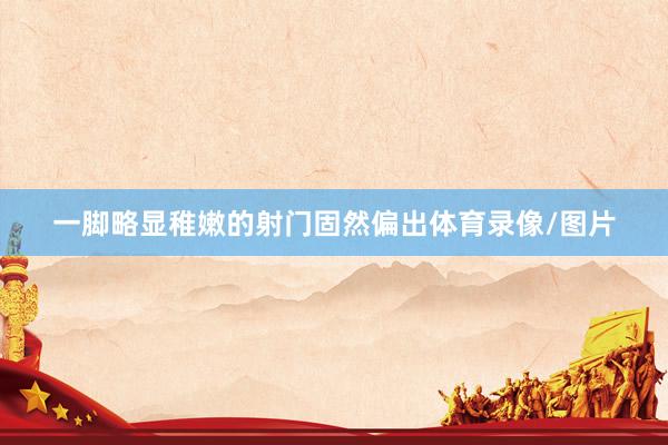 一脚略显稚嫩的射门固然偏出体育录像/图片