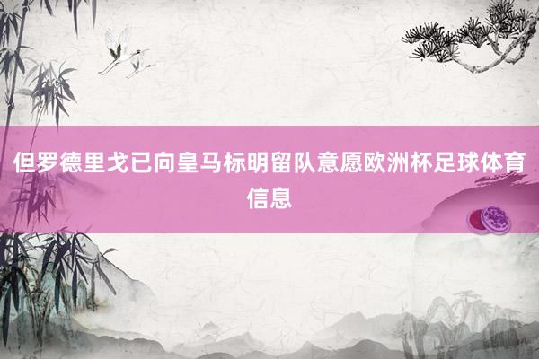 但罗德里戈已向皇马标明留队意愿欧洲杯足球体育信息
