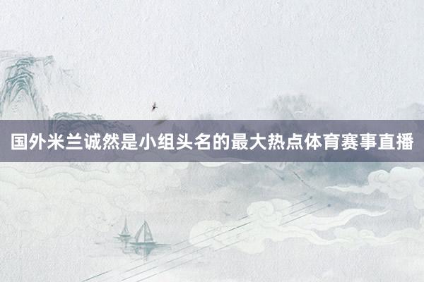 国外米兰诚然是小组头名的最大热点体育赛事直播