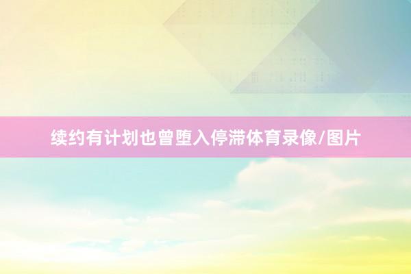续约有计划也曾堕入停滞体育录像/图片