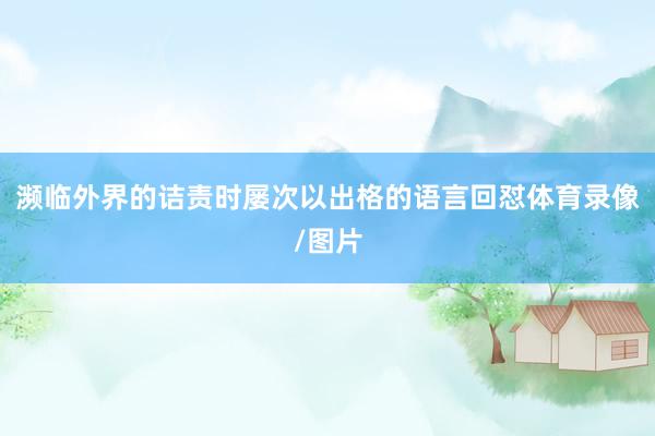濒临外界的诘责时屡次以出格的语言回怼体育录像/图片