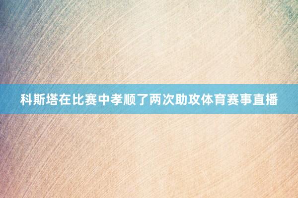 科斯塔在比赛中孝顺了两次助攻体育赛事直播