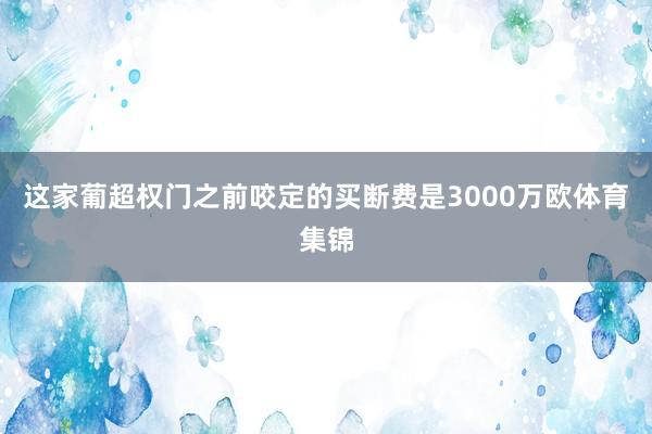这家葡超权门之前咬定的买断费是3000万欧体育集锦