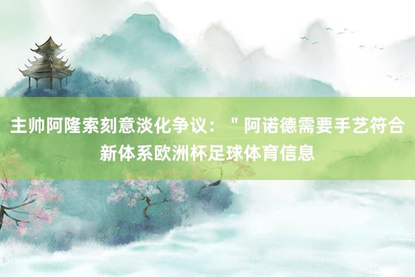 主帅阿隆索刻意淡化争议：＂阿诺德需要手艺符合新体系欧洲杯足球体育信息