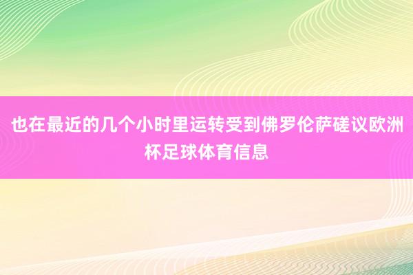 也在最近的几个小时里运转受到佛罗伦萨磋议欧洲杯足球体育信息