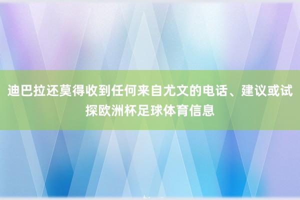 迪巴拉还莫得收到任何来自尤文的电话、建议或试探欧洲杯足球体育信息