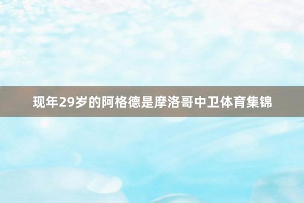 现年29岁的阿格德是摩洛哥中卫体育集锦