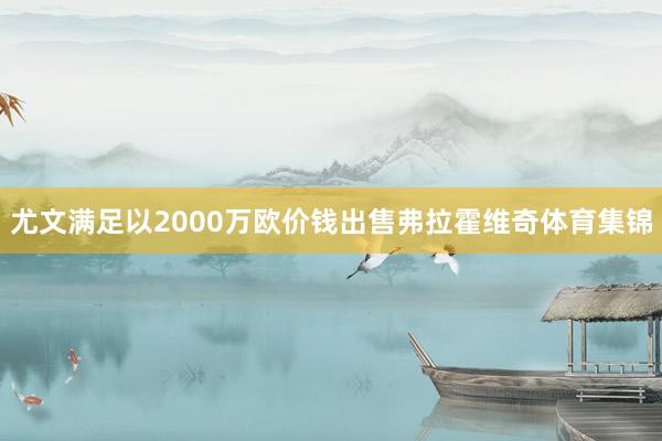 尤文满足以2000万欧价钱出售弗拉霍维奇体育集锦