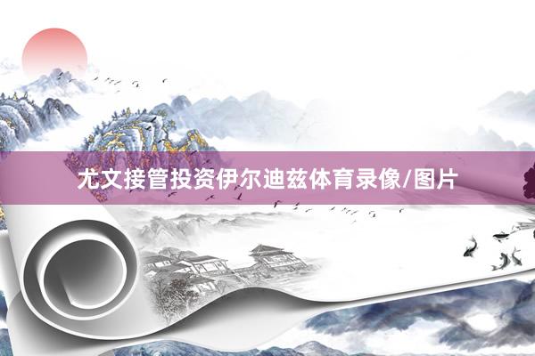 尤文接管投资伊尔迪兹体育录像/图片