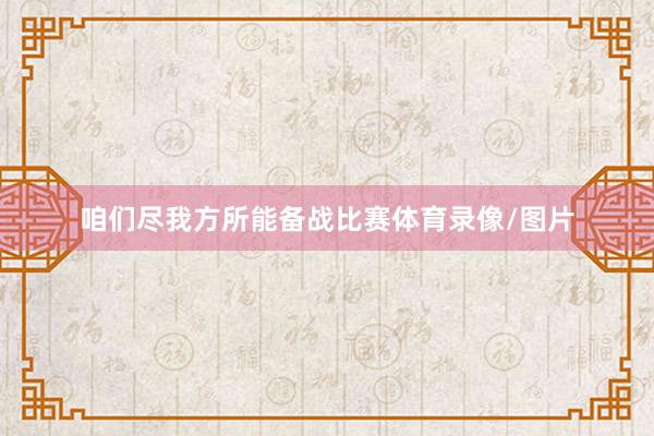 咱们尽我方所能备战比赛体育录像/图片