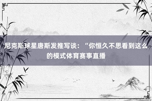 尼克斯球星唐斯发推写谈：“你恒久不思看到这么的模式体育赛事直播