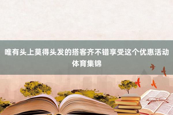 唯有头上莫得头发的搭客齐不错享受这个优惠活动体育集锦