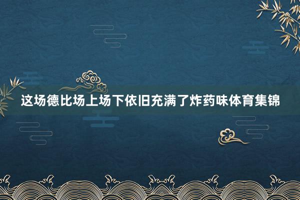 这场德比场上场下依旧充满了炸药味体育集锦