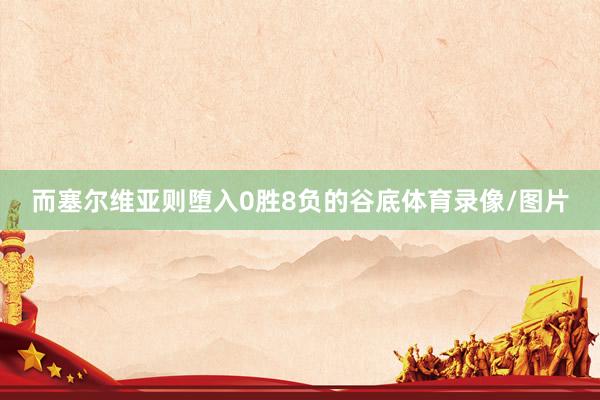 而塞尔维亚则堕入0胜8负的谷底体育录像/图片