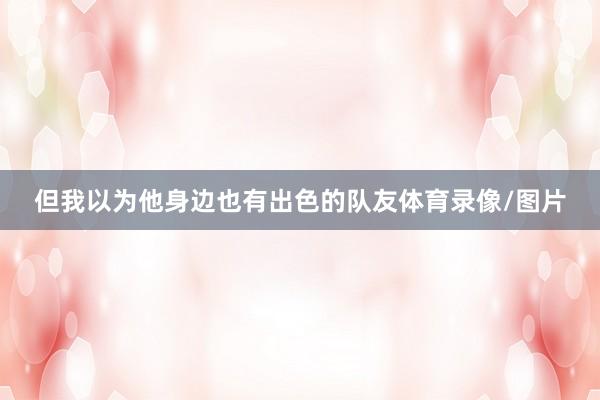 但我以为他身边也有出色的队友体育录像/图片