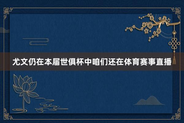 尤文仍在本届世俱杯中咱们还在体育赛事直播