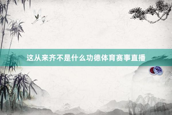 这从来齐不是什么功德体育赛事直播