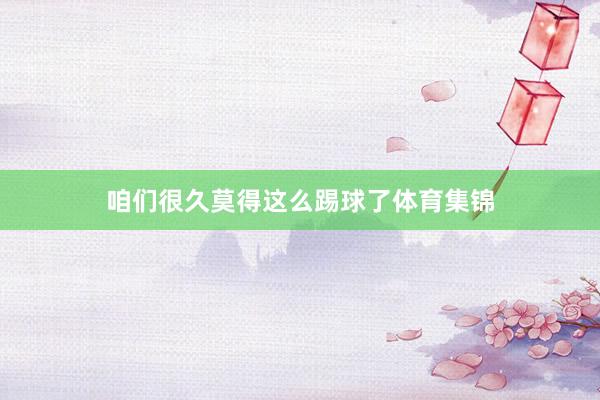 咱们很久莫得这么踢球了体育集锦