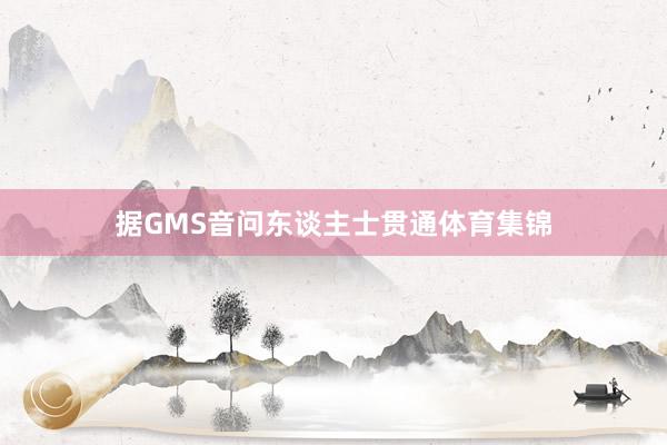 据GMS音问东谈主士贯通体育集锦