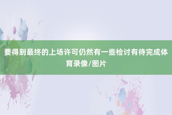 要得到最终的上场许可仍然有一些检讨有待完成体育录像/图片