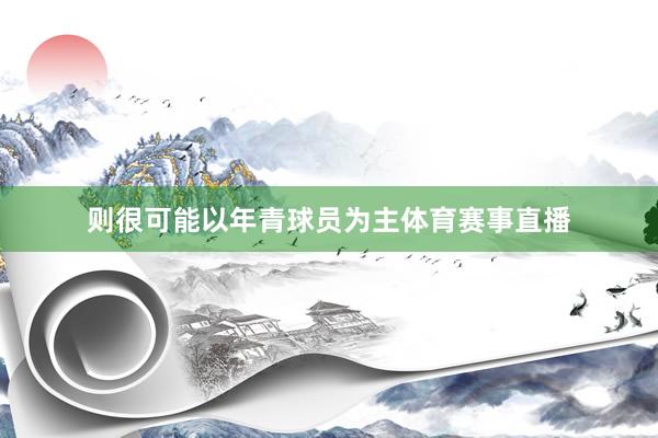 则很可能以年青球员为主体育赛事直播