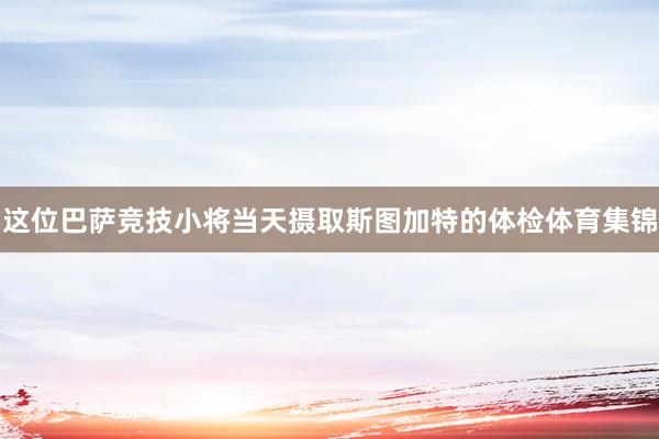 这位巴萨竞技小将当天摄取斯图加特的体检体育集锦