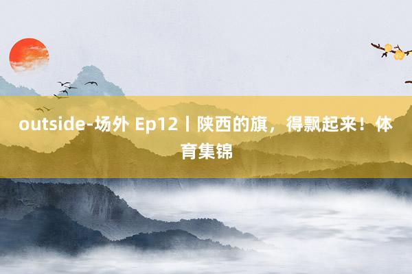 outside-场外 Ep12丨陕西的旗，得飘起来！体育集锦