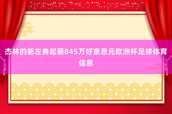 杰林的新左券起薪845万好意思元欧洲杯足球体育信息