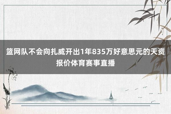 篮网队不会向扎威开出1年835万好意思元的天资报价体育赛事直播