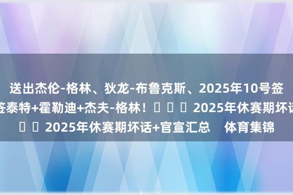送出杰伦-格林、狄龙-布鲁克斯、2025年10号签和5个次轮签！筹谋续签泰特+霍勒迪+杰夫-格林！			2025年休赛期坏话+官宣汇总    体育集锦