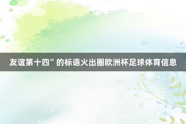 友谊第十四”的标语火出圈欧洲杯足球体育信息