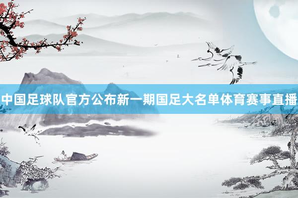 中国足球队官方公布新一期国足大名单体育赛事直播
