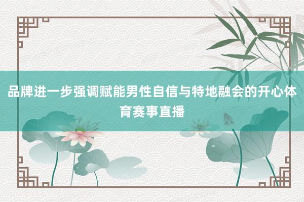 品牌进一步强调赋能男性自信与特地融会的开心体育赛事直播