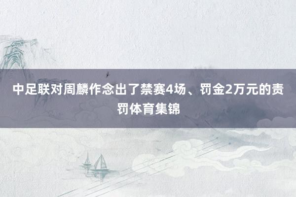 中足联对周麟作念出了禁赛4场、罚金2万元的责罚体育集锦