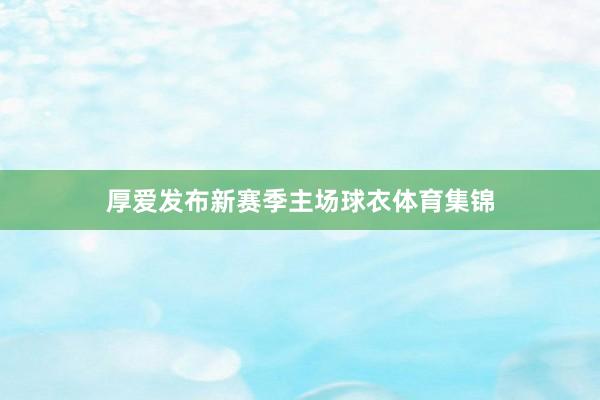 厚爱发布新赛季主场球衣体育集锦