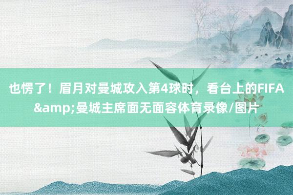 也愣了！眉月对曼城攻入第4球时，看台上的FIFA&曼城主席面无面容体育录像/图片