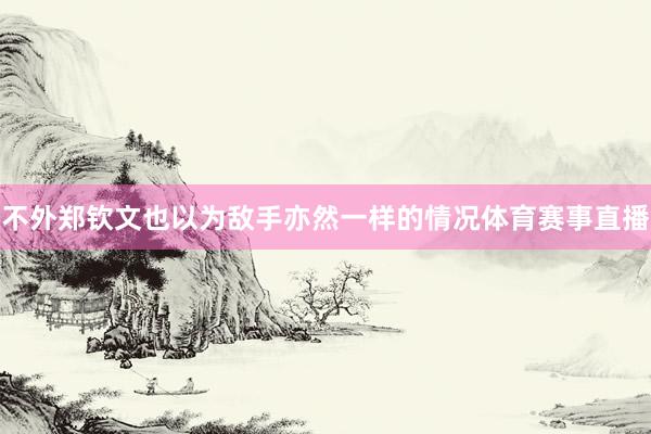 不外郑钦文也以为敌手亦然一样的情况体育赛事直播