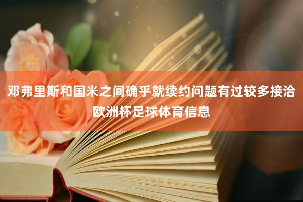 邓弗里斯和国米之间确乎就续约问题有过较多接洽欧洲杯足球体育信息