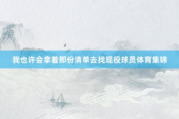 我也许会拿着那份清单去找现役球员体育集锦