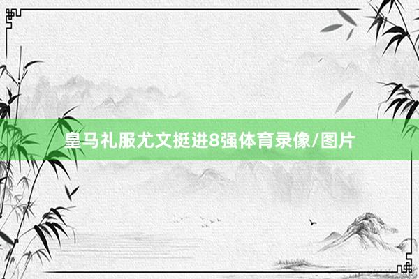 皇马礼服尤文挺进8强体育录像/图片