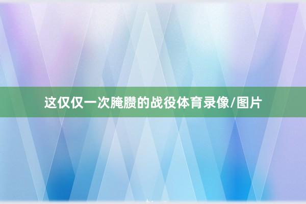 这仅仅一次腌臜的战役体育录像/图片