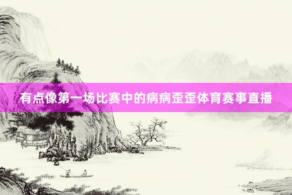 有点像第一场比赛中的病病歪歪体育赛事直播