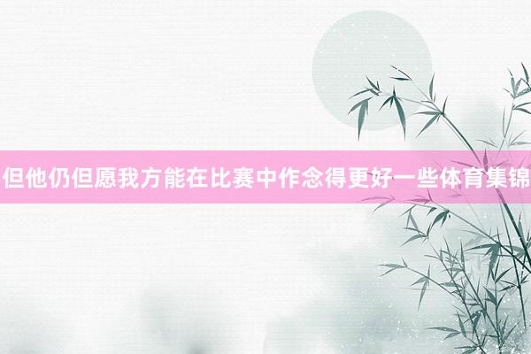 但他仍但愿我方能在比赛中作念得更好一些体育集锦
